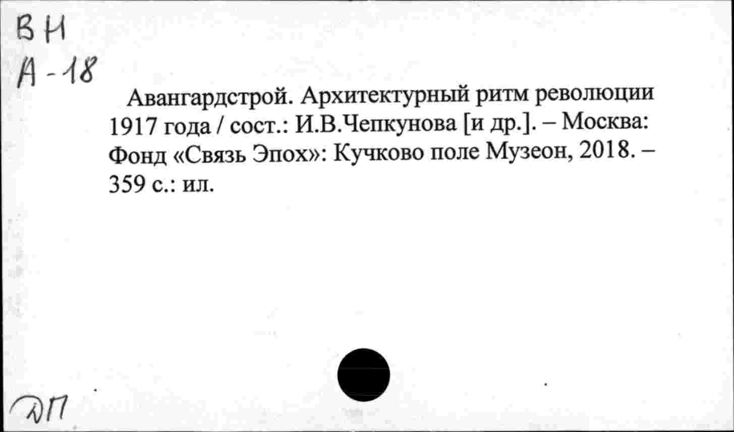 ﻿6И
Авангардстрой. Архитектурный ритм революции 1917 года / сост.: И.В.Чепкунова [и др.]. - Москва: Фонд «Связь Эпох»: Кучково поле Музеон, 2018. -359 с.: ил.
